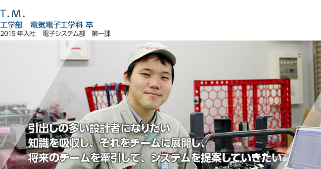 引出しの多い設計者になりたい
知識を吸収し、それをチームに展開し、
将来のチームを牽引して、システムを提案していきたい