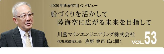 53号インタビュー　船づくりを活かして陸海空に広がる未来を目指して　川重マリンエンジニアリング株式会社 代表取締役社長 鹿野健司 氏に聞く