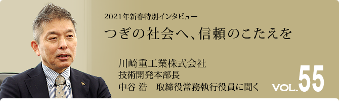 55号インタビュー　つぎの社会へ、信頼のこたえを　川崎重工業株式会社 技術開発本部長 中谷 浩 取締役常務執行役員に聞く