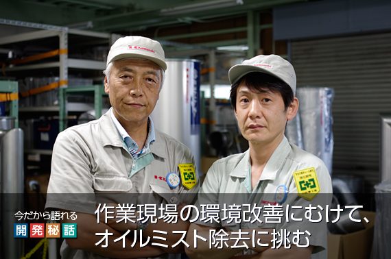 今だから語れるミストリーナー開発にまつわる秘話～作業現場の環境改善にむけて、オイルミスト除去に挑む～